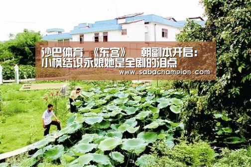 沙巴体育_《东宫》豊朝副本开启:小枫结识永娘她是全剧的泪点(图3) 沙巴体育app