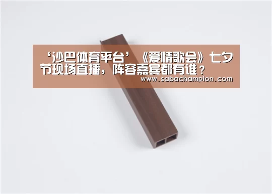 ‘沙巴体育平台’《爱情歌会》七夕节现场直播,阵容嘉宾都有谁?(图2) 沙巴体育