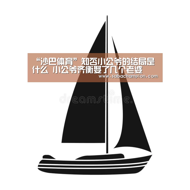 “沙巴体育”知否小公爷的结局是什么 小公爷齐衡娶了几个老婆(图2) 沙巴体育