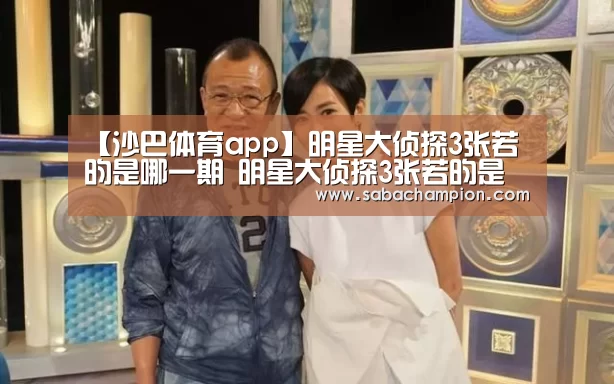 【沙巴体育app】明星大侦探3张若昀是哪一期 明星大侦探3张若昀是固定嘉宾?(图1) 沙巴体育入口