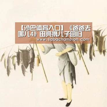 【沙巴体育入口】《爸爸去哪儿4》田亮携儿子回归 化身老司机粗放式带娃(图3) 沙巴体育